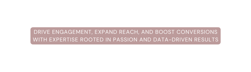 Drive Engagement Expand Reach and Boost Conversions with Expertise Rooted in Passion AND DATA DRIVEN Results